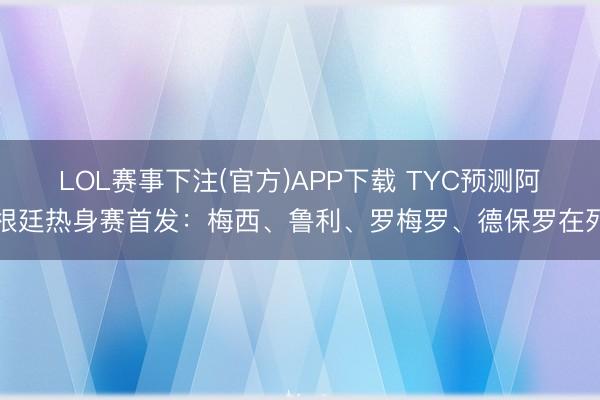 LOL赛事下注(官方)APP下载 TYC预测阿根廷热身赛首发：梅西、鲁利、罗梅罗、德保罗在列
