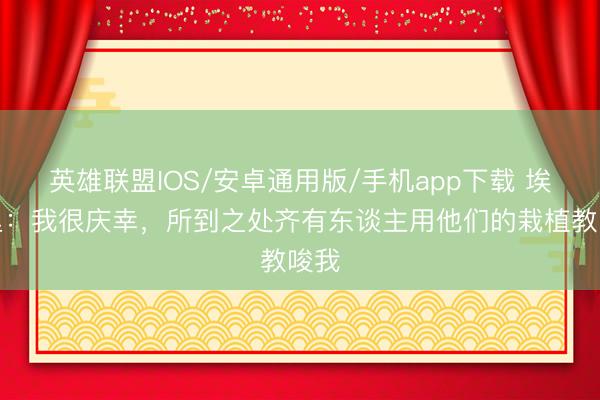 英雄联盟IOS/安卓通用版/手机app下载 埃梅里：我很庆幸，所到之处齐有东谈主用他们的栽植教唆我