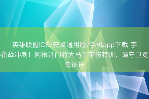 英雄联盟IOS/安卓通用版/手机app下载 宇宙杯备战冲刺！阿根廷门将大马丁带伤特训，谨守卫冕征途