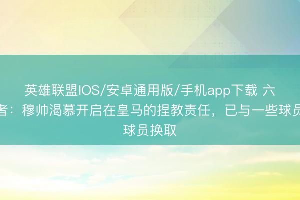 英雄联盟IOS/安卓通用版/手机app下载 六台记者：穆帅渴慕开启在皇马的捏教责任，已与一些球员换取