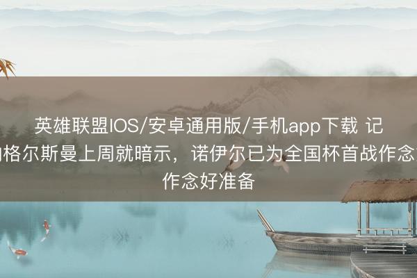 英雄联盟IOS/安卓通用版/手机app下载 记者：纳格尔斯曼上周就暗示，诺伊尔已为全国杯首战作念好准备