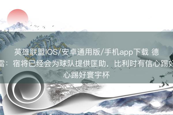 英雄联盟IOS/安卓通用版/手机app下载 德凯特拉雷：宿将已经会为球队提供匡助，比利时有信心踢好寰宇杯