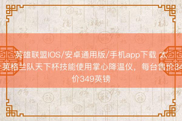 英雄联盟IOS/安卓通用版/手机app下载 太阳报：英格兰队天下杯技能使用掌心降温仪，每台售价349英镑