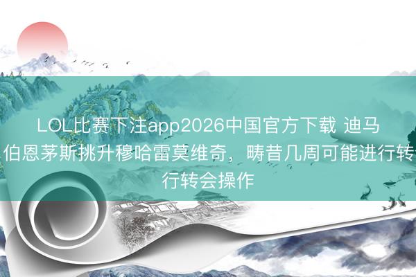 LOL比赛下注app2026中国官方下载 迪马济奥:伯恩茅斯挑升穆哈雷莫维奇,畴昔几周可能进行转会操作