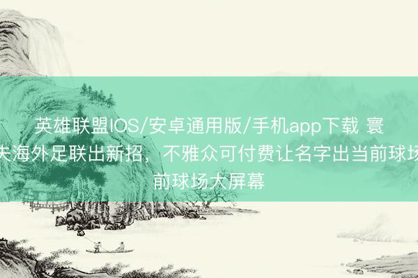 英雄联盟IOS/安卓通用版/手机app下载 寰宇杯工夫海外足联出新招,不雅众可付费让名字出当前球场大屏幕
