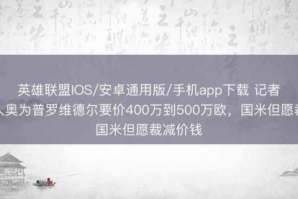 英雄联盟IOS/安卓通用版/手机app下载 记者：拉王人奥为普罗维德尔要价400万到500万欧，国米但愿裁减价钱