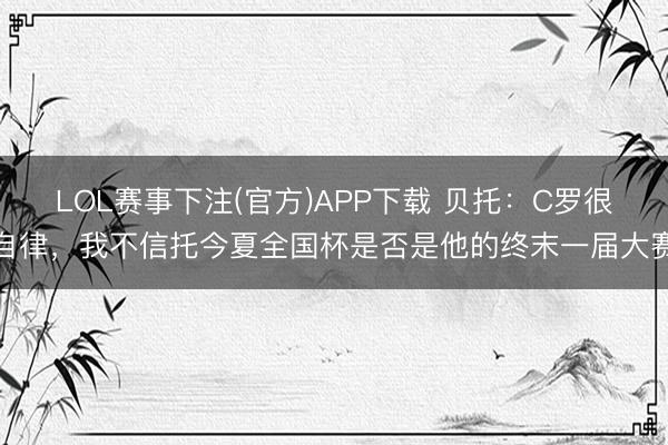 LOL赛事下注(官方)APP下载 贝托：C罗很自律，我不信托今夏全国杯是否是他的终末一届大赛