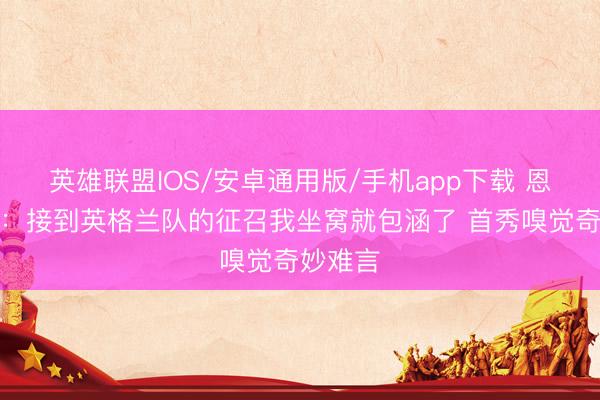 英雄联盟IOS/安卓通用版/手机app下载 恩古莫哈：接到英格兰队的征召我坐窝就包涵了 首秀嗅觉奇妙难言