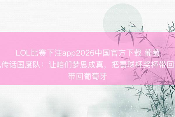 LOL比赛下注app2026中国官方下载 葡萄牙总统传话国度队：让咱们梦思成真，把寰球杯奖杯带回葡萄牙