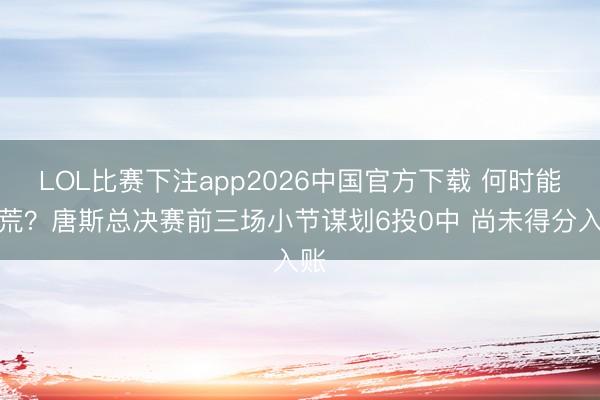 LOL比赛下注app2026中国官方下载 何时能破荒？唐斯总决赛前三场小节谋划6投0中 尚未得分入账