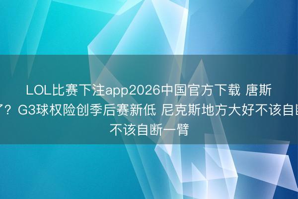 LOL比赛下注app2026中国官方下载 唐斯去哪了？G3球权险创季后赛新低 尼克斯地方大好不该自断一臂