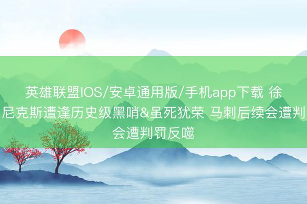 英雄联盟IOS/安卓通用版/手机app下载 徐静雨：尼克斯遭逢历史级黑哨&虽死犹荣 马刺后续会遭判罚反噬