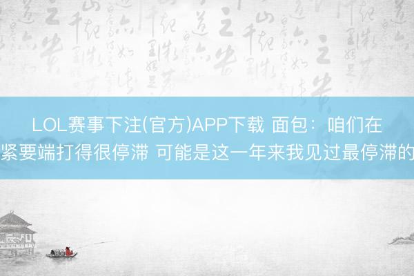 LOL赛事下注(官方)APP下载 面包：咱们在紧要端打得很停滞 可能是这一年来我见过最停滞的