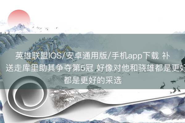 英雄联盟IOS/安卓通用版/手机app下载 补强穷困!送走库里助其争夺第5冠 好像对他和骁雄都是更好的采选