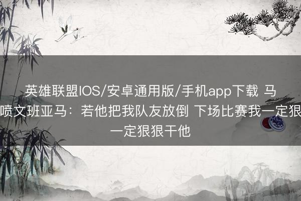 英雄联盟IOS/安卓通用版/手机app下载 马布里怒喷文班亚马：若他把我队友放倒 下场比赛我一定狠狠干他