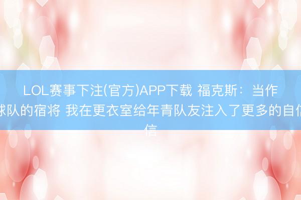 LOL赛事下注(官方)APP下载 福克斯：当作球队的宿将 我在更衣室给年青队友注入了更多的自信