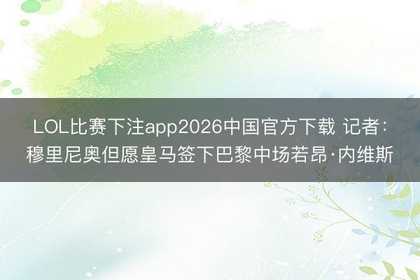 LOL比赛下注app2026中国官方下载 记者：穆里尼奥但愿皇马签下巴黎中场若昂·内维斯