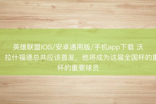 英雄联盟IOS/安卓通用版/手机app下载 沃尔科特：拉什福德总共应该首发，他将成为这届全国杯的重要球员