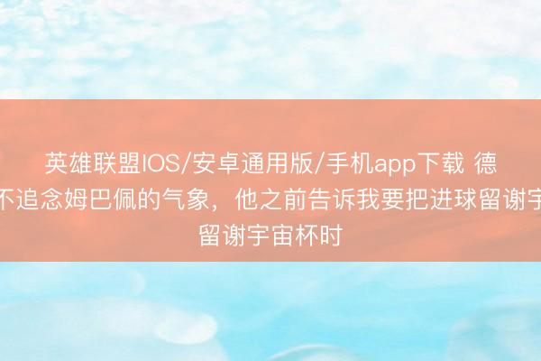 英雄联盟IOS/安卓通用版/手机app下载 德尚：我不追念姆巴佩的气象，他之前告诉我要把进球留谢宇宙杯时