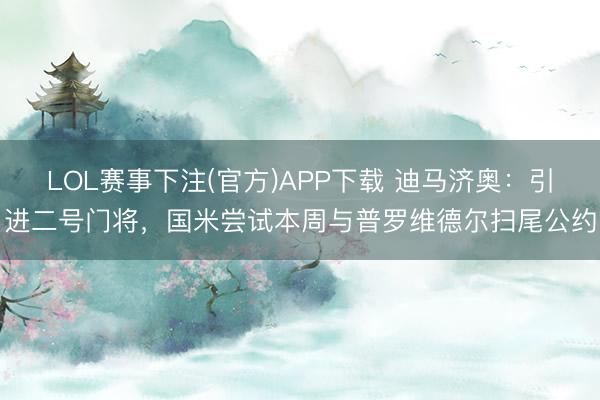 LOL赛事下注(官方)APP下载 迪马济奥：引进二号门将，国米尝试本周与普罗维德尔扫尾公约