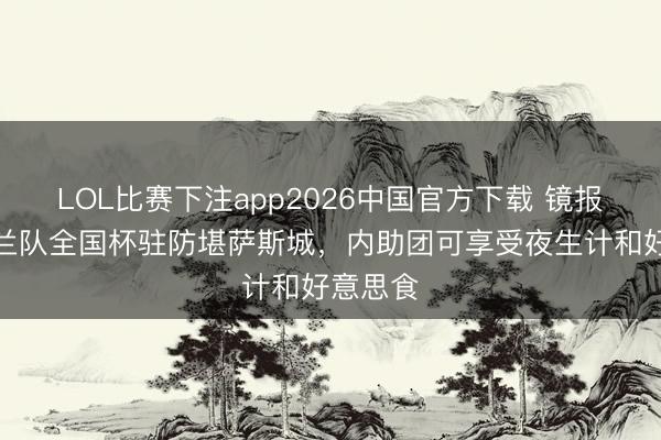 LOL比赛下注app2026中国官方下载 镜报：英格兰队全国杯驻防堪萨斯城，内助团可享受夜生计和好意思食