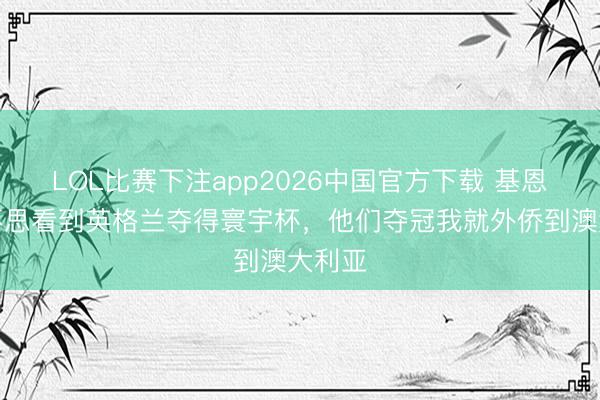 LOL比赛下注app2026中国官方下载 基恩：我不思看到英格兰夺得寰宇杯，他们夺冠我就外侨到澳大利亚