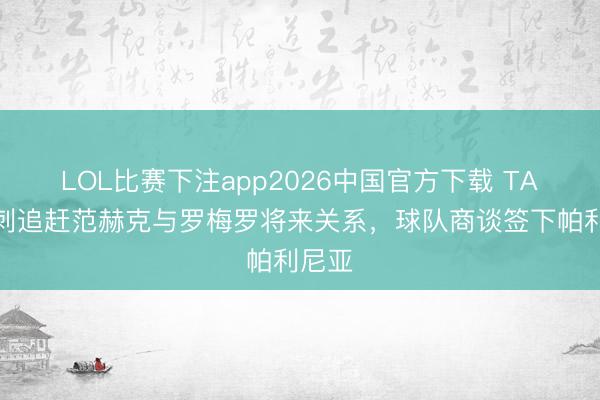 LOL比赛下注app2026中国官方下载 TA：热刺追赶范赫克与罗梅罗将来关系，球队商谈签下帕利尼亚