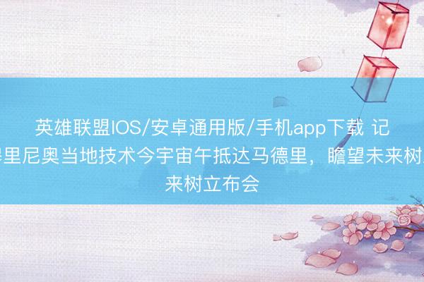 英雄联盟IOS/安卓通用版/手机app下载 记者：穆里尼奥当地技术今宇宙午抵达马德里，瞻望未来树立布会