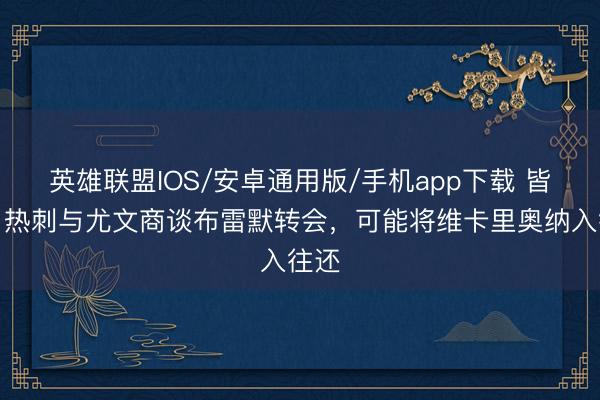 英雄联盟IOS/安卓通用版/手机app下载 皆体：热刺与尤文商谈布雷默转会，可能将维卡里奥纳入往还