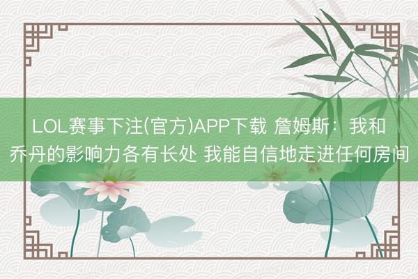 LOL赛事下注(官方)APP下载 詹姆斯：我和乔丹的影响力各有长处 我能自信地走进任何房间