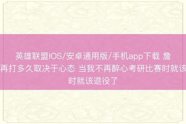 英雄联盟IOS/安卓通用版/手机app下载 詹姆斯：再打多久取决于心态 当我不再醉心考研比赛时就该退役了