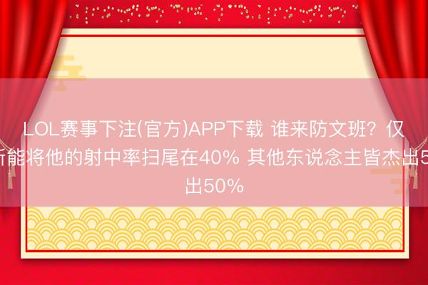 LOL赛事下注(官方)APP下载 谁来防文班?仅唐斯能将他的射中率扫尾在40% 其他东说念主皆杰出50%