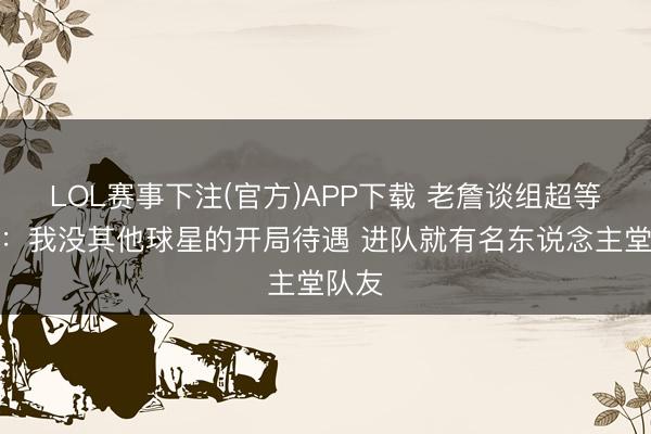 LOL赛事下注(官方)APP下载 老詹谈组超等球队：我没其他球星的开局待遇 进队就有名东说念主堂队友