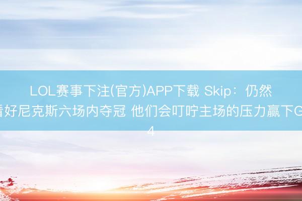 LOL赛事下注(官方)APP下载 Skip：仍然看好尼克斯六场内夺冠 他们会叮咛主场的压力赢下G4