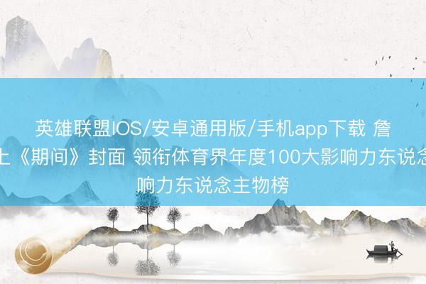 英雄联盟IOS/安卓通用版/手机app下载 詹姆斯登上《期间》封面 领衔体育界年度100大影响力东说念主物榜
