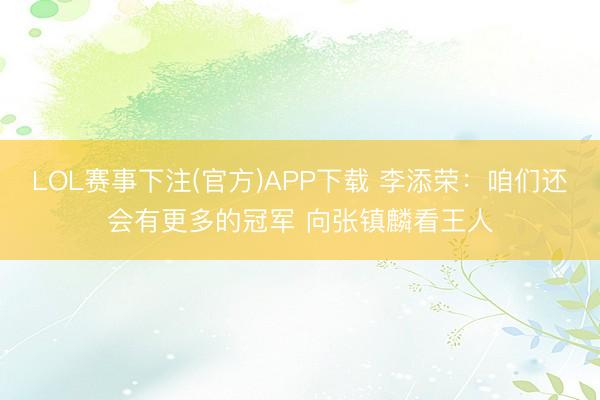 LOL赛事下注(官方)APP下载 李添荣：咱们还会有更多的冠军 向张镇麟看王人