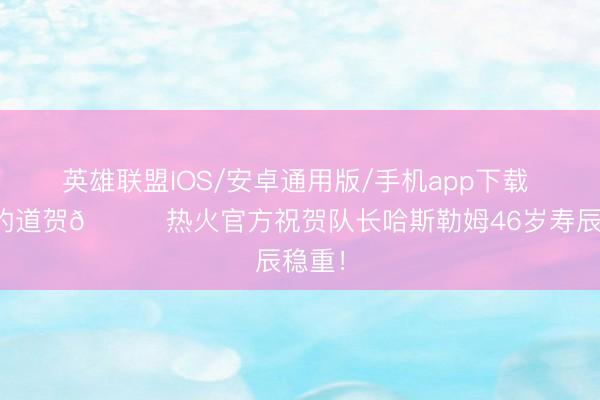 英雄联盟IOS/安卓通用版/手机app下载 诚笃的道贺🎂热火官方祝贺队长哈斯勒姆46岁寿辰稳重！