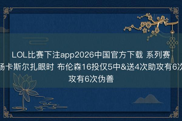LOL比赛下注app2026中国官方下载 系列赛前三场卡斯尔扎眼时 布伦森16投仅5中&送4次助攻有6次伪善