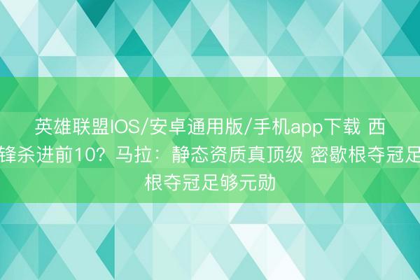 英雄联盟IOS/安卓通用版/手机app下载 西班牙中锋杀进前10?马拉:静态资质真顶级 密歇根夺冠足够元勋