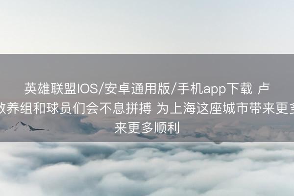 英雄联盟IOS/安卓通用版/手机app下载 卢伟:教养组和球员们会不息拼搏 为上海这座城市带来更多顺利
