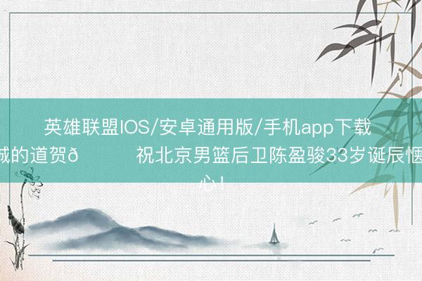 英雄联盟IOS/安卓通用版/手机app下载 赤诚的道贺🎂祝北京男篮后卫陈盈骏33岁诞辰惬心！