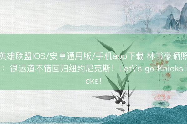 英雄联盟IOS/安卓通用版/手机app下载 林书豪晒照：很运道不错回归纽约尼克斯！Let's go Knicks！