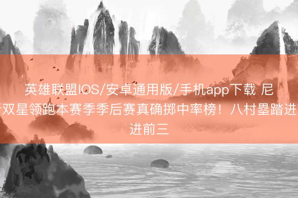 英雄联盟IOS/安卓通用版/手机app下载 尼克斯双星领跑本赛季季后赛真确掷中率榜！八村塁踏进前三