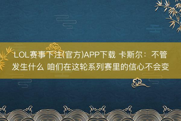 LOL赛事下注(官方)APP下载 卡斯尔：不管发生什么 咱们在这轮系列赛里的信心不会变