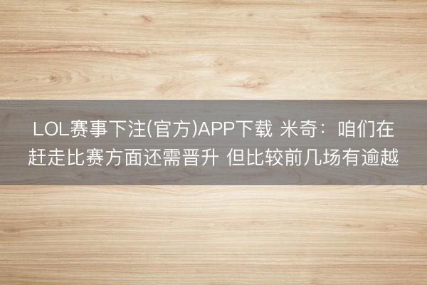 LOL赛事下注(官方)APP下载 米奇：咱们在赶走比赛方面还需晋升 但比较前几场有逾越