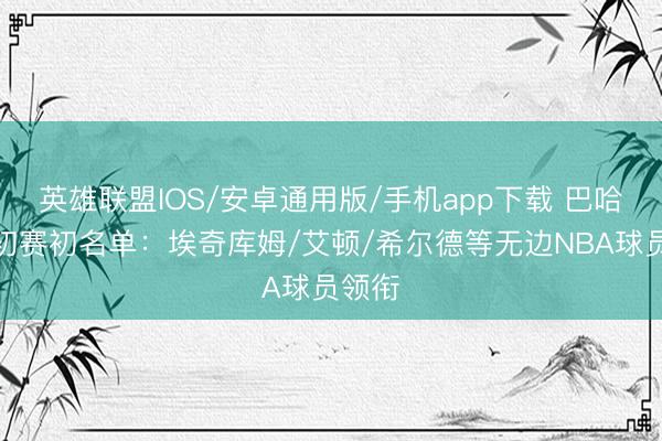英雄联盟IOS/安卓通用版/手机app下载 巴哈马世初赛初名单：埃奇库姆/艾顿/希尔德等无边NBA球员领衔