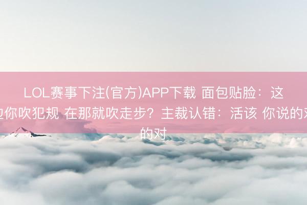 LOL赛事下注(官方)APP下载 面包贴脸：这边你吹犯规 在那就吹走步？主裁认错：活该 你说的对
