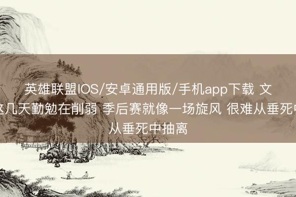 英雄联盟IOS/安卓通用版/手机app下载 文班：这几天勤勉在削弱 季后赛就像一场旋风 很难从垂死中抽离