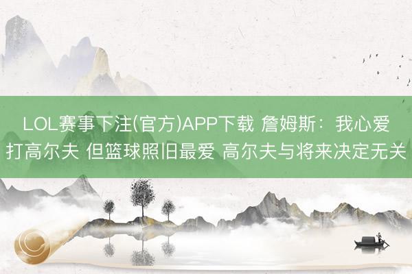 LOL赛事下注(官方)APP下载 詹姆斯:我心爱打高尔夫 但篮球照旧最爱 高尔夫与将来决定无关