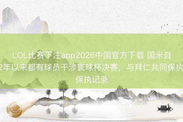 LOL比赛下注app2026中国官方下载 国米自1982年以来都有球员干涉寰球杯决赛，与拜仁共同保执记录